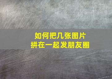 如何把几张图片拼在一起发朋友圈