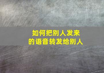 如何把别人发来的语音转发给别人