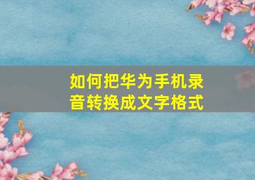 如何把华为手机录音转换成文字格式