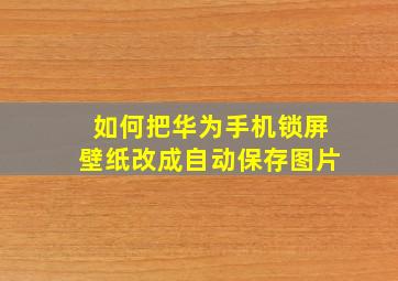 如何把华为手机锁屏壁纸改成自动保存图片