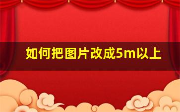 如何把图片改成5m以上