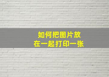 如何把图片放在一起打印一张