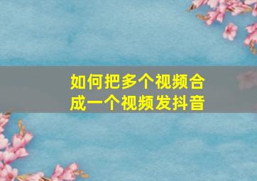 如何把多个视频合成一个视频发抖音