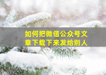 如何把微信公众号文章下载下来发给别人