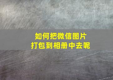 如何把微信图片打包到相册中去呢