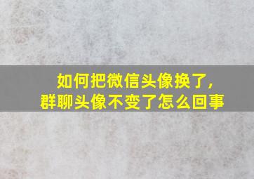 如何把微信头像换了,群聊头像不变了怎么回事