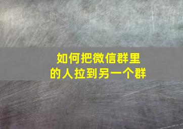 如何把微信群里的人拉到另一个群