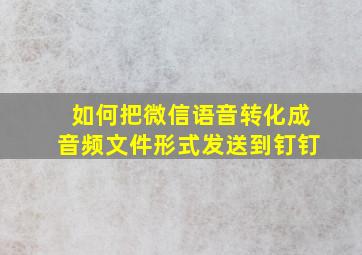 如何把微信语音转化成音频文件形式发送到钉钉