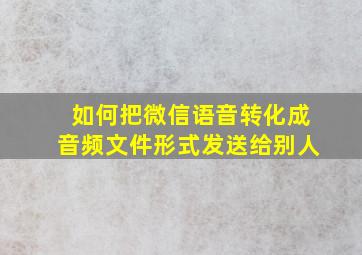 如何把微信语音转化成音频文件形式发送给别人