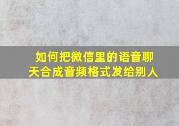 如何把微信里的语音聊天合成音频格式发给别人