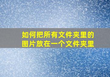 如何把所有文件夹里的图片放在一个文件夹里