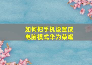 如何把手机设置成电脑模式华为荣耀