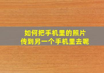 如何把手机里的照片传到另一个手机里去呢