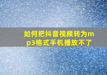 如何把抖音视频转为mp3格式手机播放不了