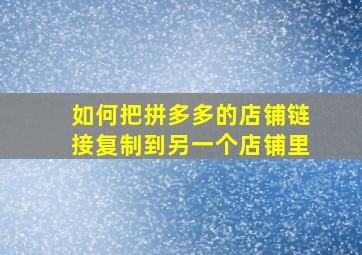 如何把拼多多的店铺链接复制到另一个店铺里