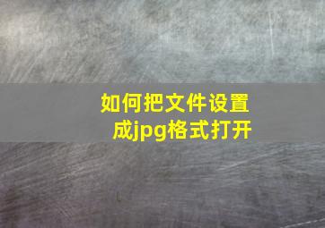 如何把文件设置成jpg格式打开