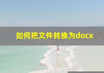 如何把文件转换为docx