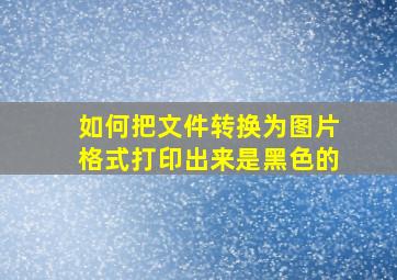 如何把文件转换为图片格式打印出来是黑色的