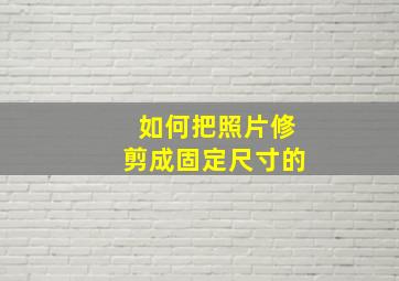 如何把照片修剪成固定尺寸的