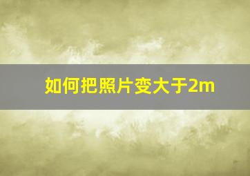 如何把照片变大于2m