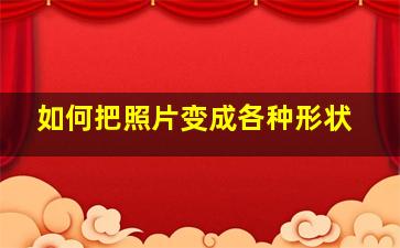 如何把照片变成各种形状