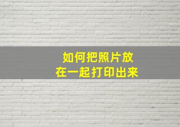 如何把照片放在一起打印出来