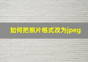 如何把照片格式改为jpeg