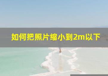 如何把照片缩小到2m以下