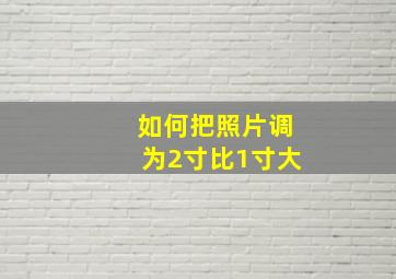 如何把照片调为2寸比1寸大