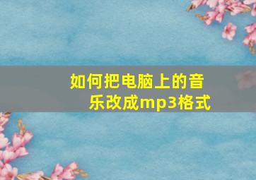 如何把电脑上的音乐改成mp3格式