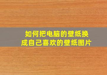 如何把电脑的壁纸换成自己喜欢的壁纸图片