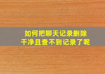 如何把聊天记录删除干净且查不到记录了呢