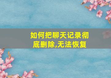 如何把聊天记录彻底删除,无法恢复