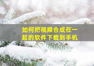 如何把视频合成在一起的软件下载到手机