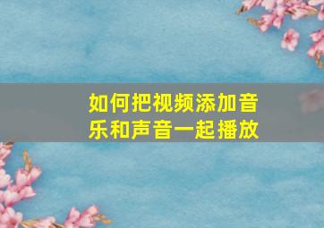 如何把视频添加音乐和声音一起播放