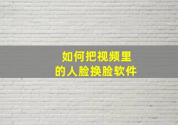 如何把视频里的人脸换脸软件