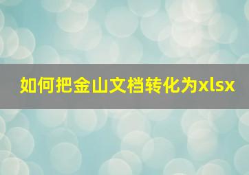 如何把金山文档转化为xlsx