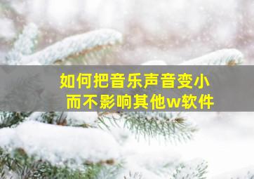 如何把音乐声音变小而不影响其他w软件