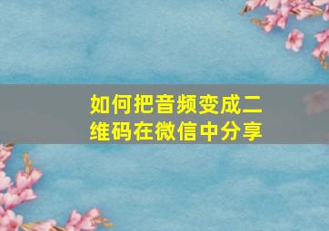 如何把音频变成二维码在微信中分享