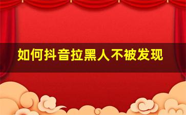 如何抖音拉黑人不被发现