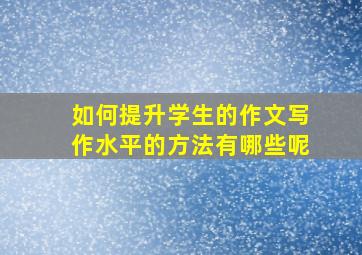 如何提升学生的作文写作水平的方法有哪些呢