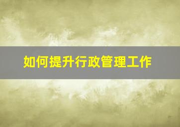 如何提升行政管理工作