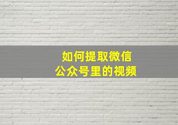 如何提取微信公众号里的视频