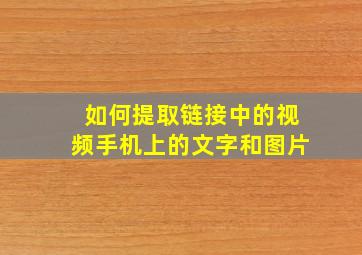 如何提取链接中的视频手机上的文字和图片