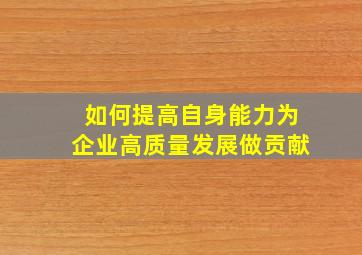 如何提高自身能力为企业高质量发展做贡献