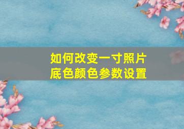 如何改变一寸照片底色颜色参数设置