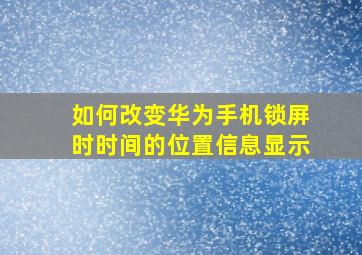 如何改变华为手机锁屏时时间的位置信息显示