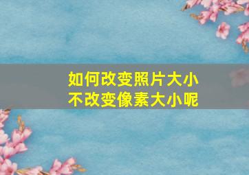 如何改变照片大小不改变像素大小呢