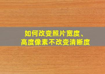 如何改变照片宽度、高度像素不改变清晰度