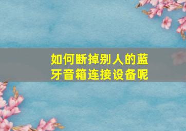 如何断掉别人的蓝牙音箱连接设备呢